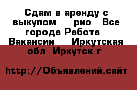 Сдам в аренду с выкупом kia рио - Все города Работа » Вакансии   . Иркутская обл.,Иркутск г.